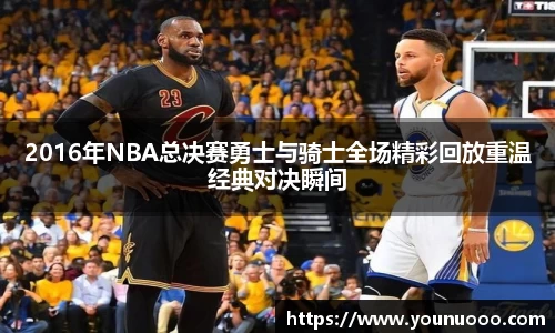 2016年NBA总决赛勇士与骑士全场精彩回放重温经典对决瞬间
