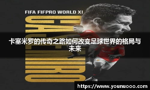 卡塞米罗的传奇之路如何改变足球世界的格局与未来