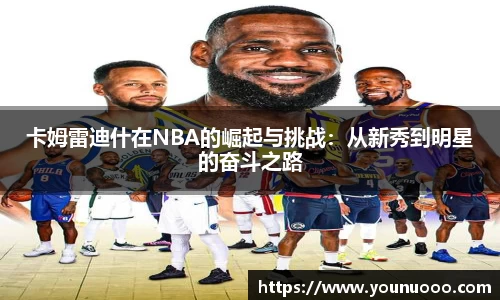 卡姆雷迪什在NBA的崛起与挑战：从新秀到明星的奋斗之路