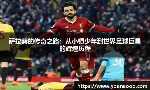萨拉赫的传奇之路：从小镇少年到世界足球巨星的辉煌历程