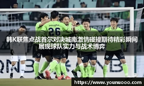 韩K联焦点战首尔对决城南激情碰撞期待精彩瞬间展现球队实力与战术博弈