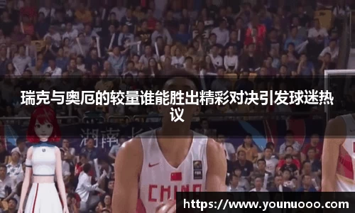 瑞克与奥厄的较量谁能胜出精彩对决引发球迷热议