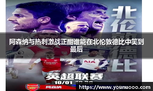 阿森纳与热刺激战正酣谁能在北伦敦德比中笑到最后