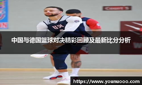 中国与德国篮球对决精彩回顾及最新比分分析