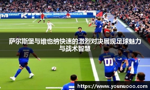 萨尔斯堡与维也纳快速的激烈对决展现足球魅力与战术智慧