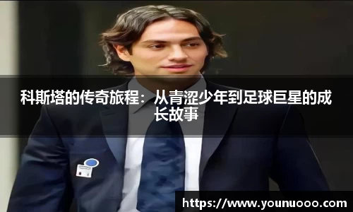 科斯塔的传奇旅程：从青涩少年到足球巨星的成长故事