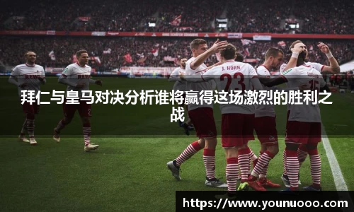 拜仁与皇马对决分析谁将赢得这场激烈的胜利之战
