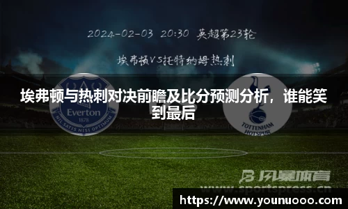 埃弗顿与热刺对决前瞻及比分预测分析，谁能笑到最后