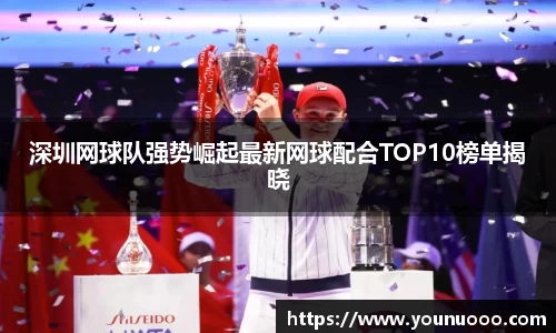 深圳网球队强势崛起最新网球配合TOP10榜单揭晓
