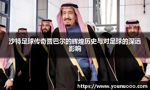 沙特足球传奇贾巴尔的辉煌历史与对足球的深远影响