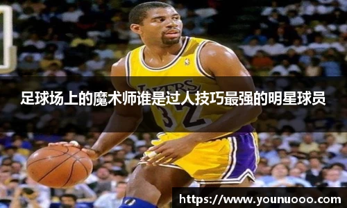 足球场上的魔术师谁是过人技巧最强的明星球员