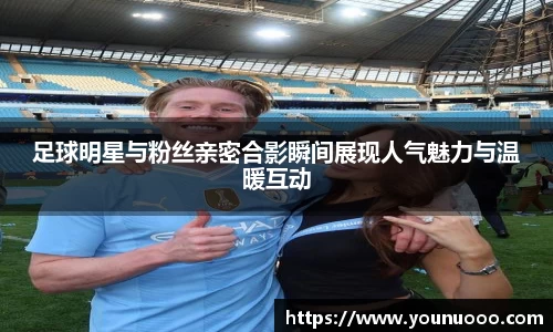 足球明星与粉丝亲密合影瞬间展现人气魅力与温暖互动