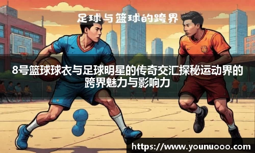 8号篮球球衣与足球明星的传奇交汇探秘运动界的跨界魅力与影响力