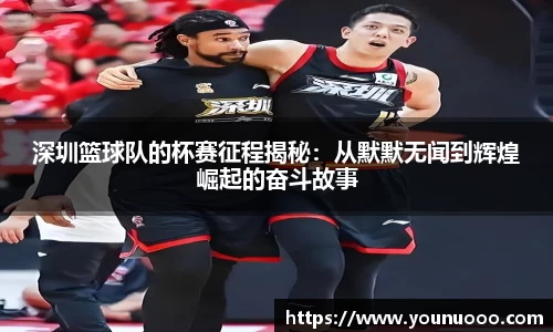 深圳篮球队的杯赛征程揭秘：从默默无闻到辉煌崛起的奋斗故事