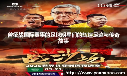 曾征战国际赛事的足球明星们的辉煌足迹与传奇故事