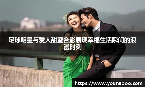 足球明星与爱人甜蜜合影展现幸福生活瞬间的浪漫时刻
