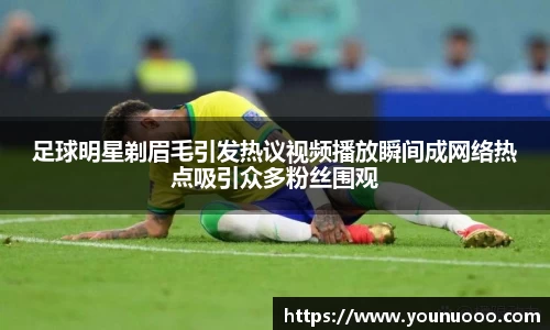 足球明星剃眉毛引发热议视频播放瞬间成网络热点吸引众多粉丝围观