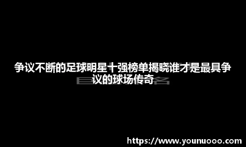 争议不断的足球明星十强榜单揭晓谁才是最具争议的球场传奇